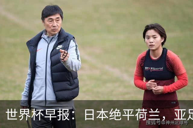 世界杯早报：日本绝平荷兰，亚足联球队仍不败 德国7-1大胜库拉索